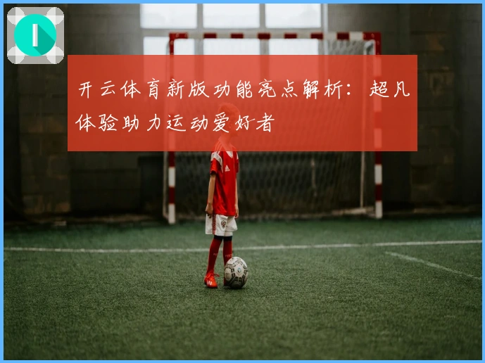开云体育新版功能亮点解析：超凡体验助力运动爱好者