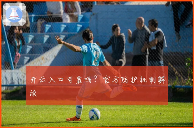 开云入口可靠吗？官方防护机制解读