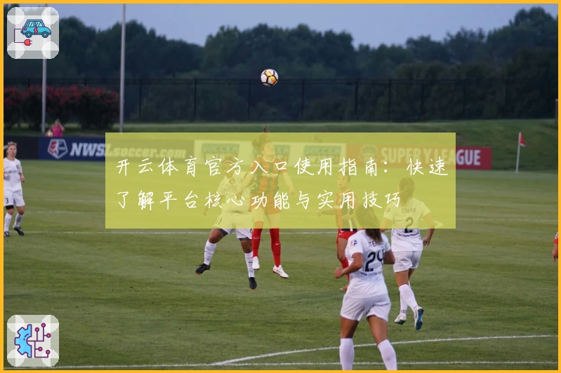 开云体育官方入口使用指南：快速了解平台核心功能与实用技巧