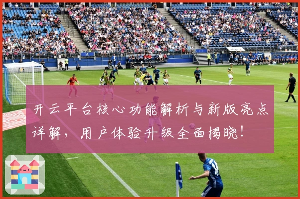 开云平台核心功能解析与新版亮点详解，用户体验升级全面揭晓！