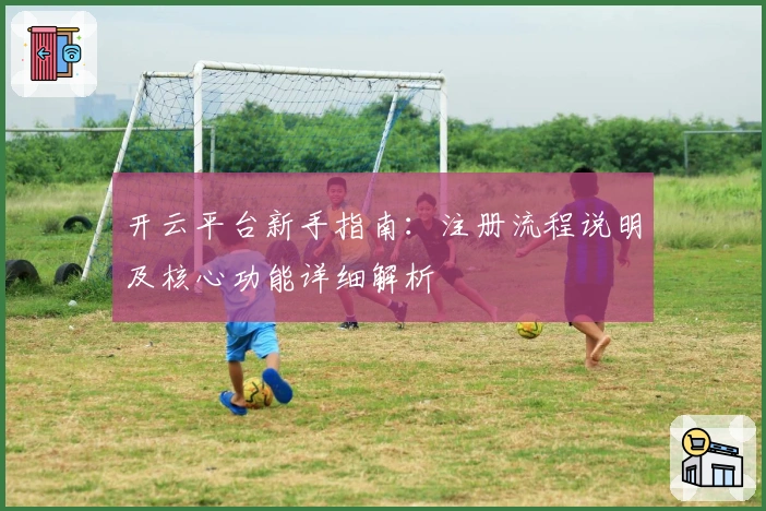 开云平台新手指南：注册流程说明及核心功能详细解析
