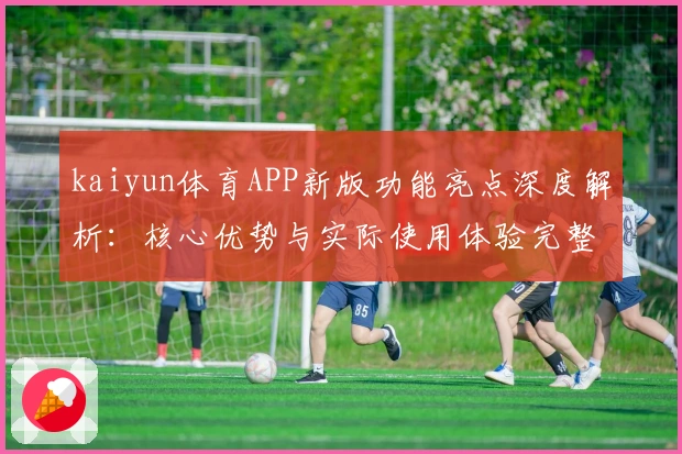 kaiyun体育APP新版功能亮点深度解析：核心优势与实际使用体验完整分享
