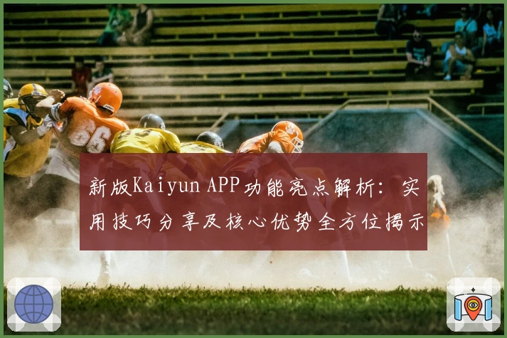 新版Kaiyun APP功能亮点解析：实用技巧分享及核心优势全方位揭示