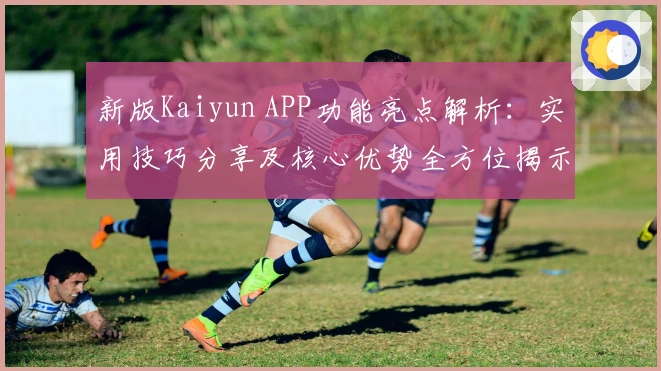 新版Kaiyun APP功能亮点解析：实用技巧分享及核心优势全方位揭示
