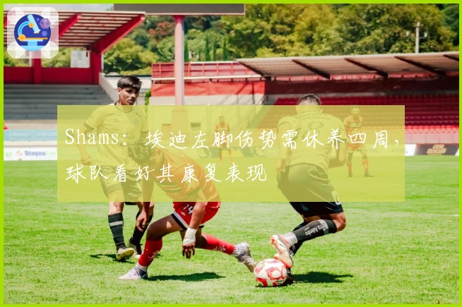 Shams：埃迪左脚伤势需休养四周，球队看好其康复表现