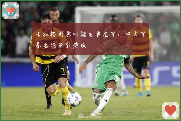 卡拉格刻意叫错吉鲁名字，中文字幕名场面引热议