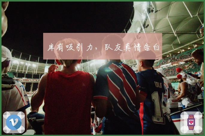 库有吸引力，队友真情告白