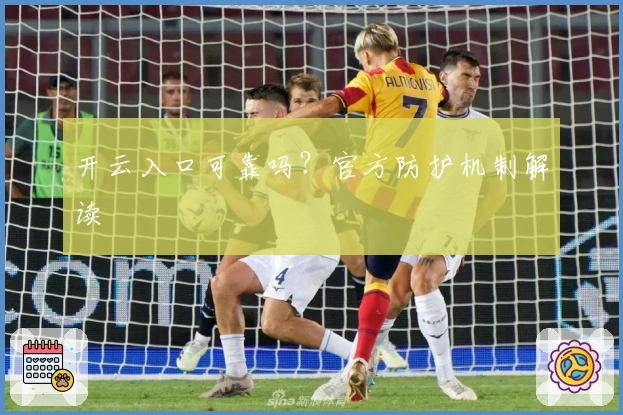 开云入口可靠吗？官方防护机制解读