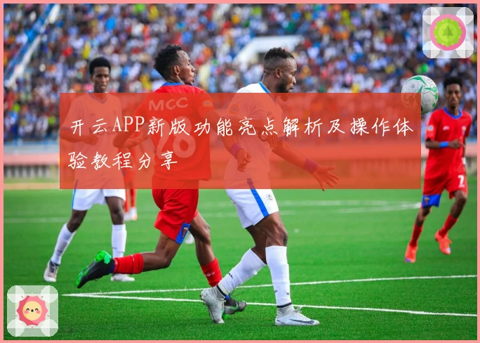 开云APP新版功能亮点解析及操作体验教程分享