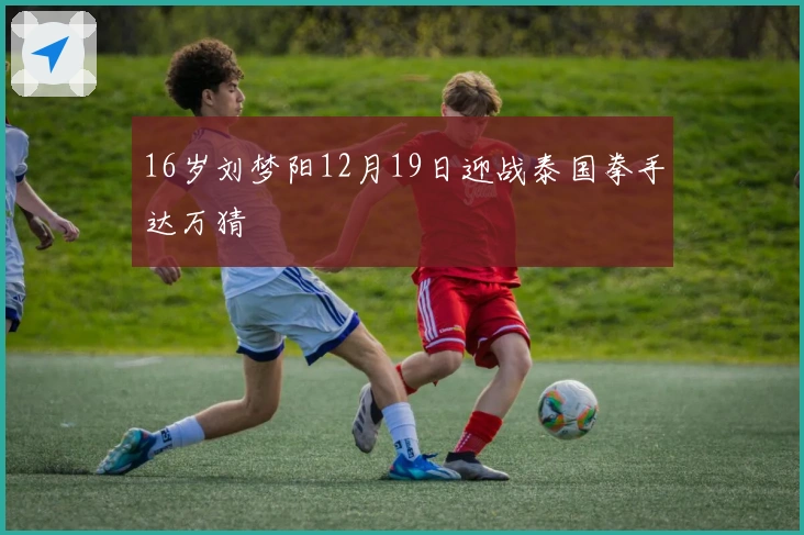 16岁刘梦阳12月19日迎战泰国拳手达万猜