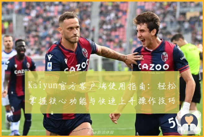 Kaiyun官方客户端使用指南:轻松掌握核心功能与快速上手操作技巧