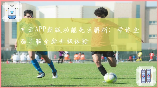 开云APP新版功能亮点解析：带你全面了解全新升级体验