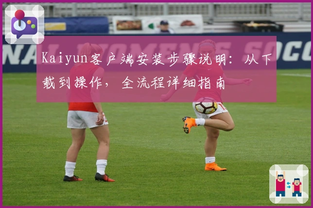 Kaiyun客户端安装步骤说明:从下载到操作,全流程详细指南