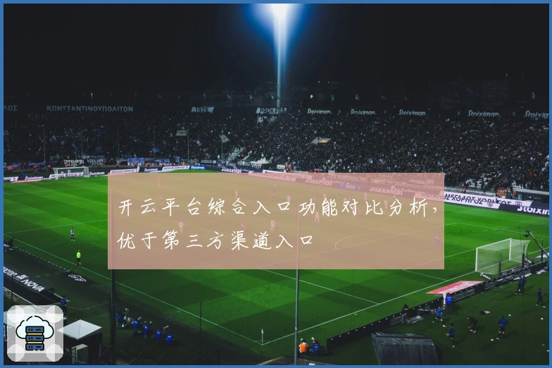开云平台综合入口功能对比分析，优于第三方渠道入口