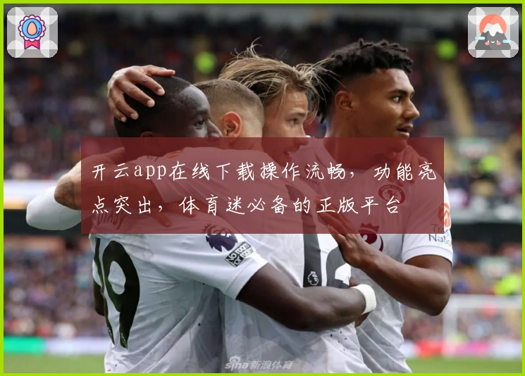 开云app在线下载操作流畅,功能亮点突出,体育迷必备的正版平台