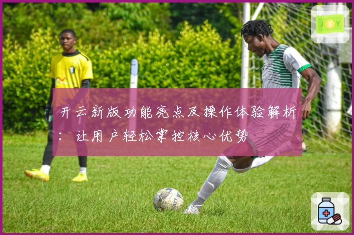 开云新版功能亮点及操作体验解析:让用户轻松掌控核心优势