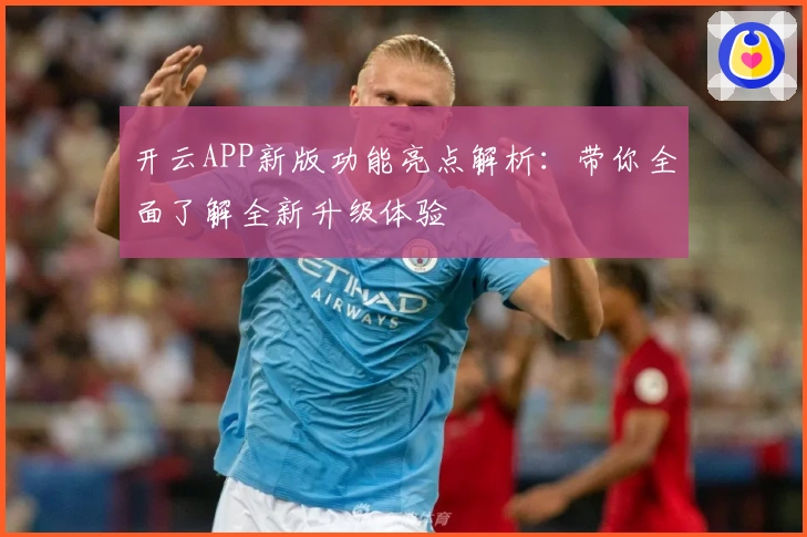 开云APP新版功能亮点解析：带你全面了解全新升级体验