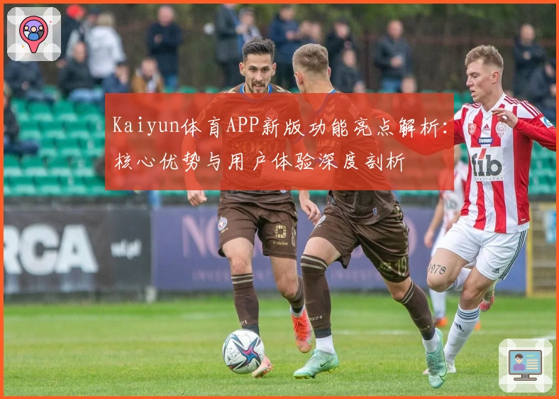Kaiyun体育APP新版功能亮点解析:核心优势与用户体验深度剖析