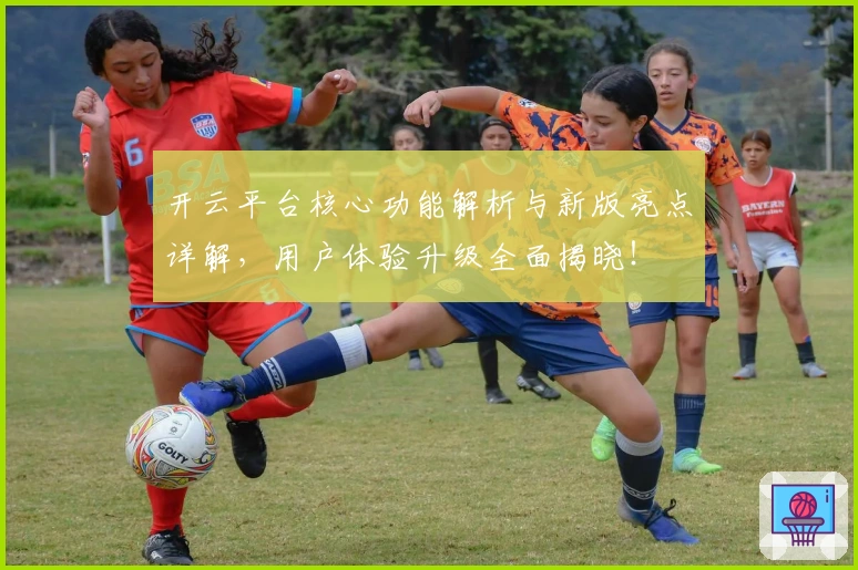 开云平台核心功能解析与新版亮点详解，用户体验升级全面揭晓！