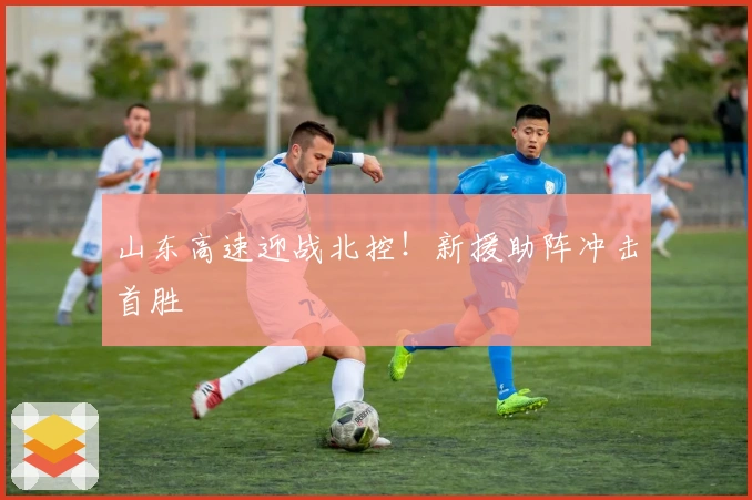 山东高速迎战北控！新援助阵冲击首胜