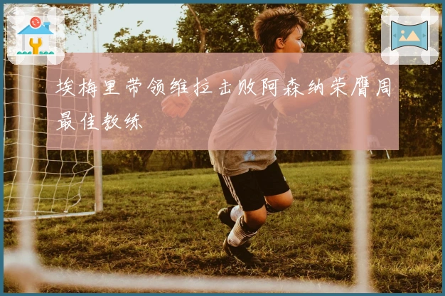 埃梅里带领维拉击败阿森纳荣膺周最佳教练