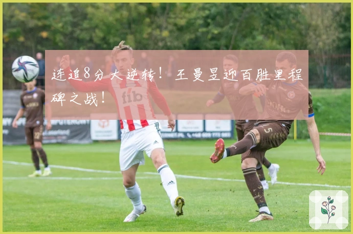 连追8分大逆转！王曼昱迎百胜里程碑之战！