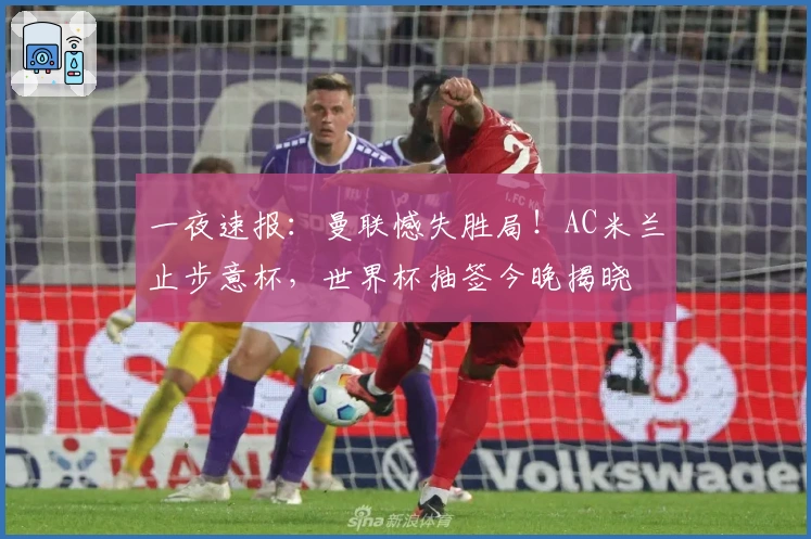一夜速报：曼联憾失胜局！AC米兰止步意杯，世界杯抽签今晚揭晓
