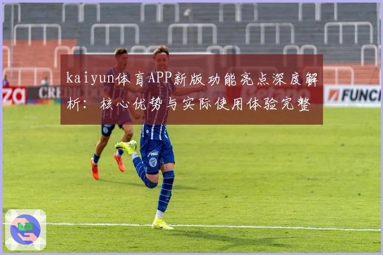 kaiyun体育APP新版功能亮点深度解析:核心优势与实际使用体验完整分享