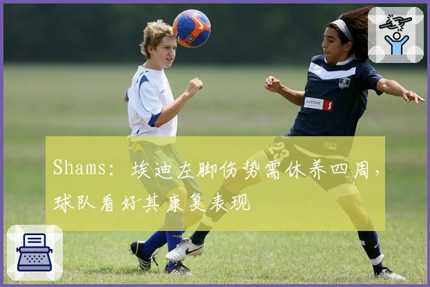 Shams：埃迪左脚伤势需休养四周，球队看好其康复表现